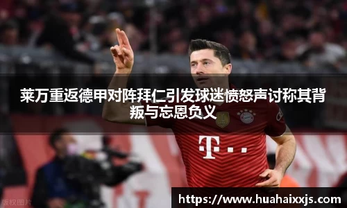 莱万重返德甲对阵拜仁引发球迷愤怒声讨称其背叛与忘恩负义