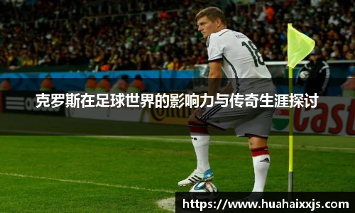 克罗斯在足球世界的影响力与传奇生涯探讨