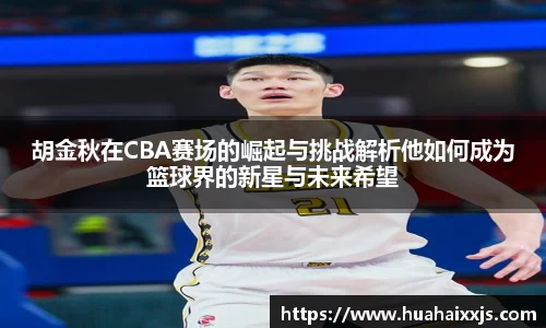 胡金秋在CBA赛场的崛起与挑战解析他如何成为篮球界的新星与未来希望