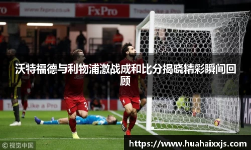 沃特福德与利物浦激战成和比分揭晓精彩瞬间回顾